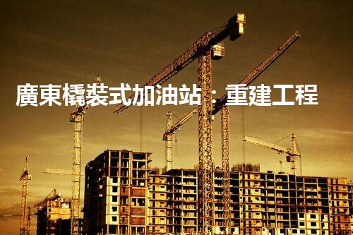 廣東橇裝式加油站：重建工程中的挑戰(zhàn)與創(chuàng)新！